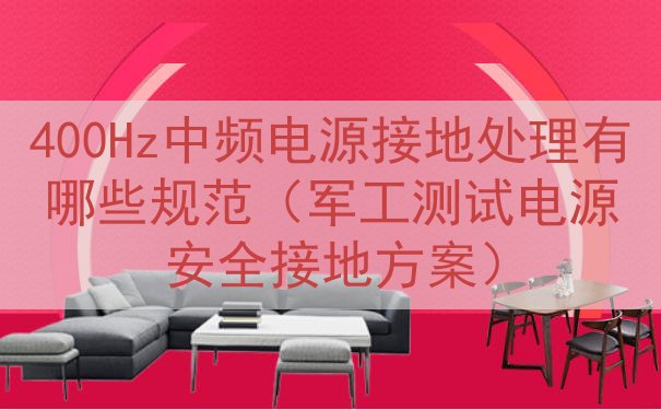400Hz中频电源接地处理有哪些规范（军工测试电源安全接地方案）