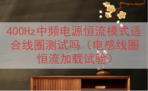 400Hz中频电源恒流模式适合线圈测试吗（电感线圈恒流加载试验）