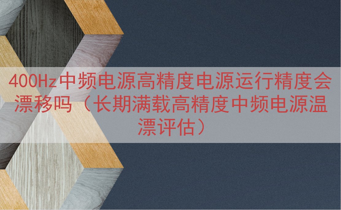 400Hz中频电源高精度电源运行精度会漂移吗（长期满载高精度中频电源温漂评估）