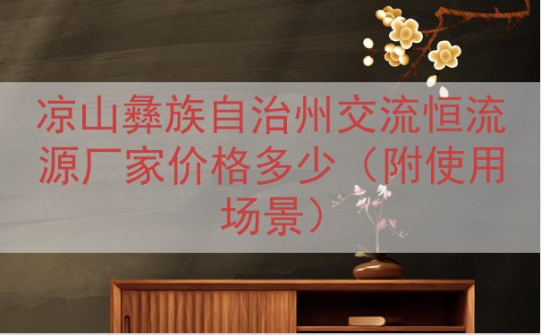 凉山彝族自治州交流恒流源厂家价格多少（附使用场景）
